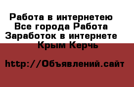 Работа в интернетею - Все города Работа » Заработок в интернете   . Крым,Керчь